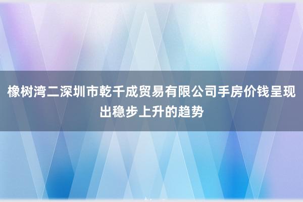 橡树湾二深圳市乾千成贸易有限公司手房价钱呈现出稳步上升的趋势