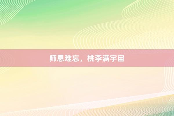 师恩难忘,桃李满宇宙