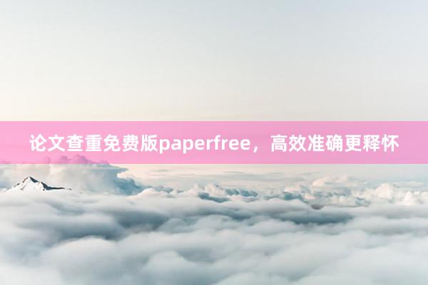 论文查重免费版paperfree，高效准确更释怀